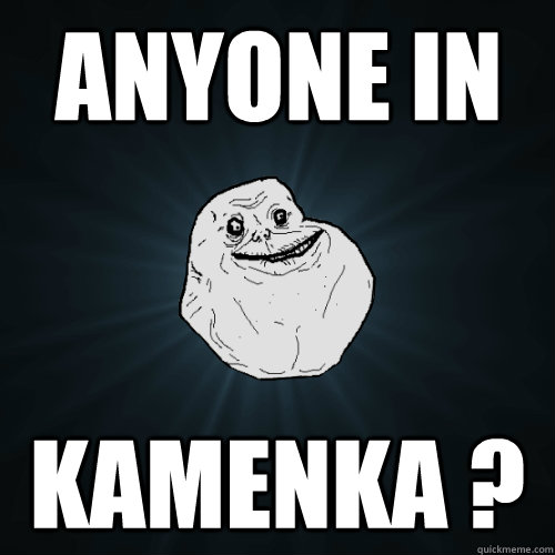 Anyone in  kamenka ? - Anyone in  kamenka ?  Forever Alone