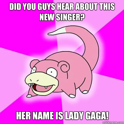 Did you guys hear about this new singer? Her name is Lady Gaga!  Slowpoke