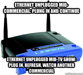 Ethernet unplugged mid-commercial: plung in and continue ethernet unplugged mid-tv show: plug in, refresh, watch another commercial  Scumbag Internet