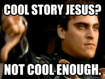 Cool Story Jesus? Not Cool enough.  Downvoting Roman