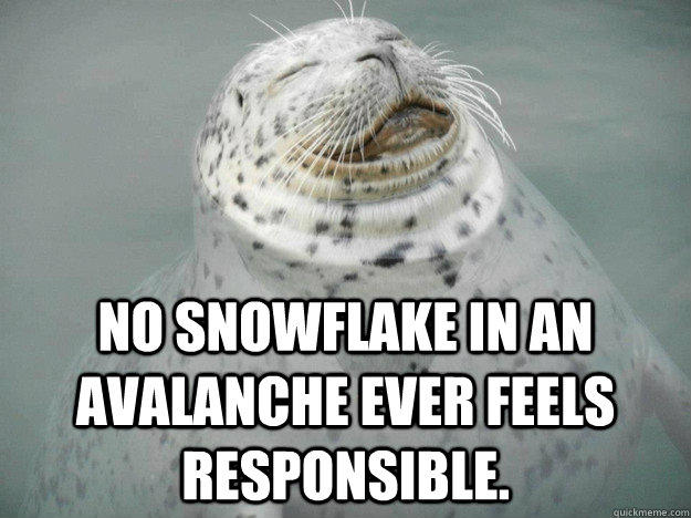 No snowflake in an avalanche ever feels responsible. - No snowflake in an avalanche ever feels responsible.  Zen Seal