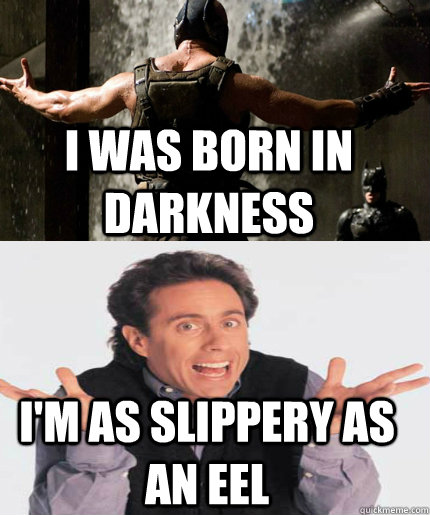 I was born in darkness I'm as slippery as an eel  Bane Sounds Like the Voice