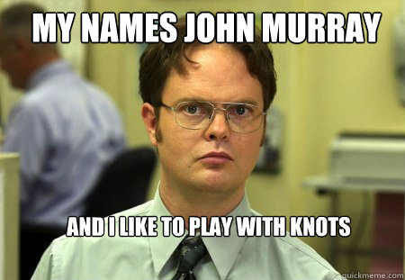 my names john murray and i like to play with knots  Schrute