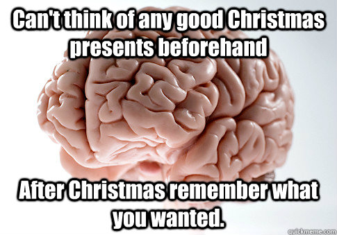 Can't think of any good Christmas presents beforehand After Christmas remember what you wanted.   - Can't think of any good Christmas presents beforehand After Christmas remember what you wanted.    Scumbag Brain