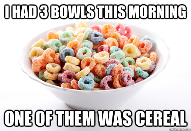 I had 3 bowls this morning one of them was cereal - I had 3 bowls this morning one of them was cereal  fruity loops