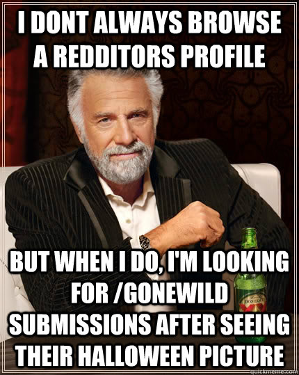 I dont always browse a redditors profile but when I do, i'm looking for /gonewild submissions after seeing their halloween picture  The Most Interesting Man In The World