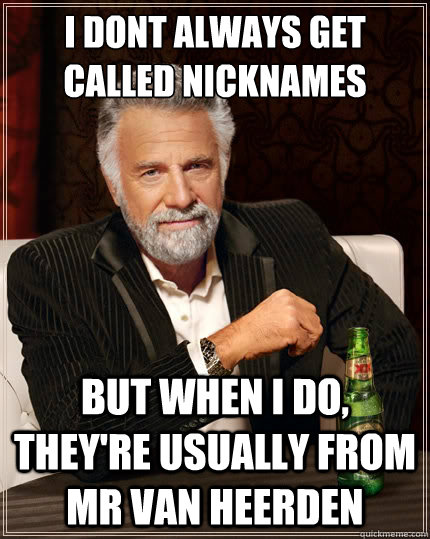 I dont always get called nicknames But when I do, they're usually from Mr van heerden  The Most Interesting Man In The World