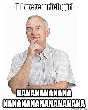 If I were a rich girl NANANANANANA NANANANANANANANANA  Victim-blaming Middle Class White Man