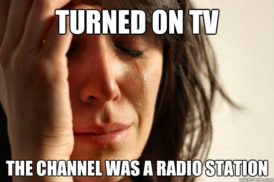 turned on tv the channel was a radio station  First World Problems