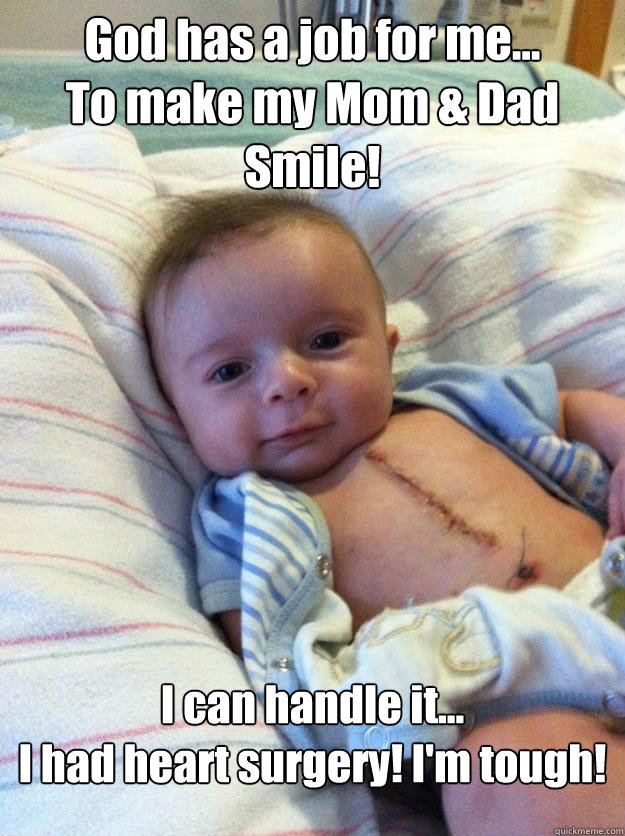 God has a job for me...
To make my Mom & Dad Smile! I can handle it...
I had heart surgery! I'm tough!  Ridiculously Goodlooking Surgery Baby