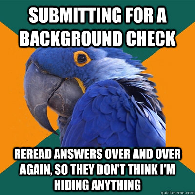 Submitting for a background check reread answers over and over again, so they don't think i'm hiding anything  Paranoid Parrot