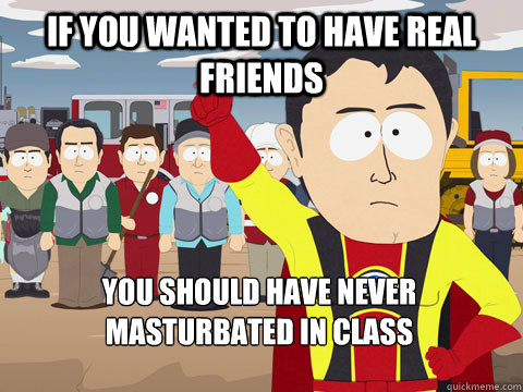 if you wanted to have real friends you should have never masturbated in class  Captain Hindsight