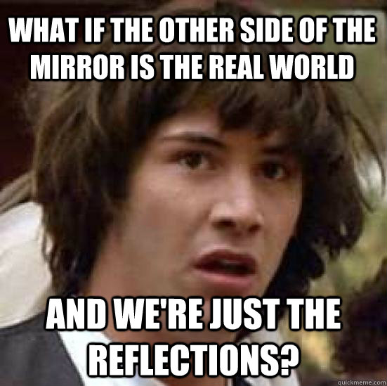 What if the other side of the mirror is the real world and we're just the reflections?  conspiracy keanu