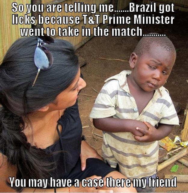 SO YOU ARE TELLING ME.......BRAZIL GOT LICKS BECAUSE T&T PRIME MINISTER WENT TO TAKE IN THE MATCH........... YOU MAY HAVE A CASE THERE MY FRIEND Skeptical Third World Kid