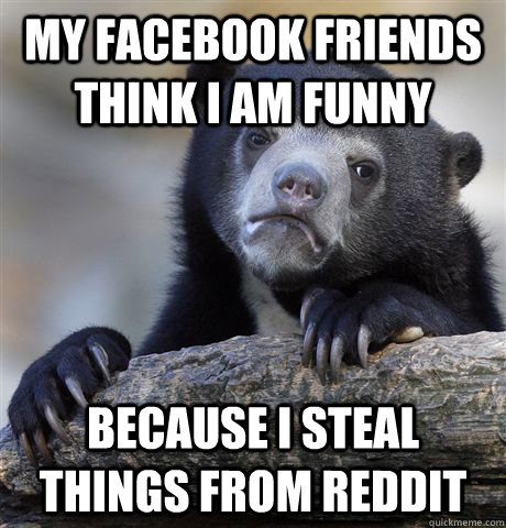 my facebook friends think i am funny because i steal things from reddit  Confession Bear