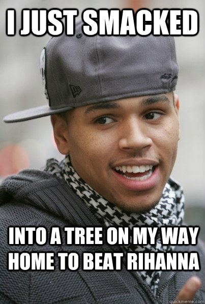 I just smacked  into a tree on my way home to beat rihanna  Scumbag Chris Brown