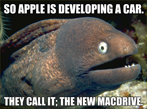 So apple is developing a car. they call it; the new macdrive.  Bad Joke Eel