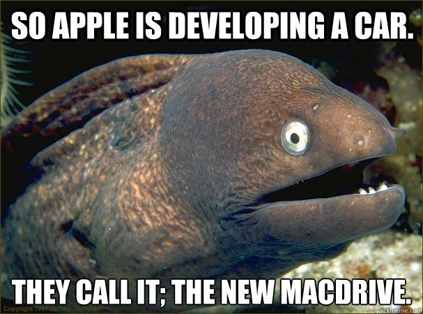 So apple is developing a car. they call it; the new macdrive.  Bad Joke Eel