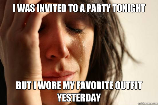 I was invited to a party tonight but I wore my favorite outfit yesterday
  First World Problems