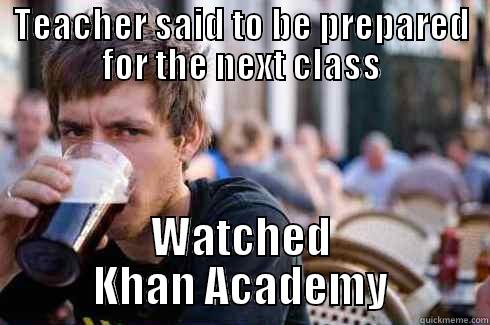 TEACHER SAID TO BE PREPARED FOR THE NEXT CLASS WATCHED KHAN ACADEMY Lazy College Senior