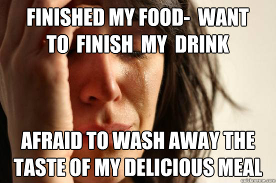 finished my food-  want to  finish  my  drink afraid to wash away the taste of my delicious meal  First World Problems