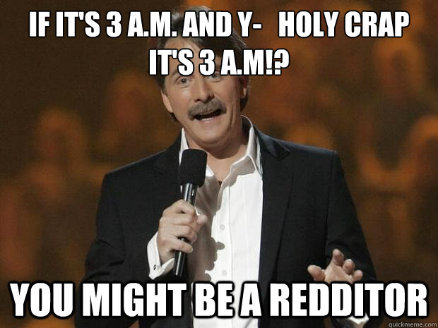 If it's 3 a.m. and y-   HOLY CRAP it's 3 a.m!? You might be a redditor - If it's 3 a.m. and y-   HOLY CRAP it's 3 a.m!? You might be a redditor  Reddit Joke Jeff