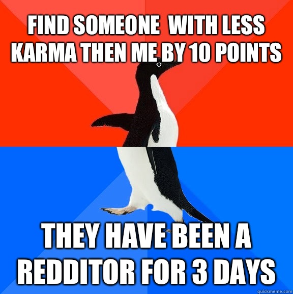 Find someone  with less karma then me by 10 points They have been a redditor for 3 days  Socially Awesome Awkward Penguin