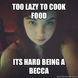 Too Lazy To Cook Food Its Hard Being a Becca - Too Lazy To Cook Food Its Hard Being a Becca  xxdarkvulpix