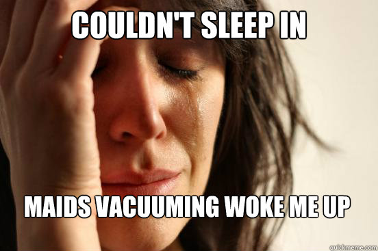 couldn't sleep in maids vacuuming woke me up  First World Problems