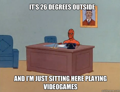 It's 26 degrees outside And I'm just sitting here playing videogames  masturbating spiderman