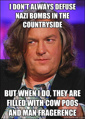 I don't always defuse Nazi bombs in the countryside But When i do, they are filled with cow poos and man fragerence - I don't always defuse Nazi bombs in the countryside But When i do, they are filled with cow poos and man fragerence  Boring James May