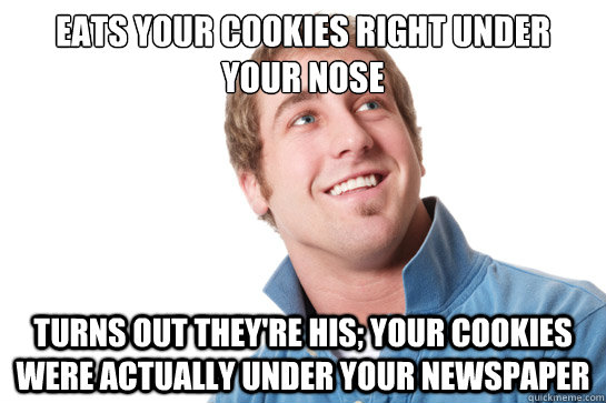 Eats your cookies right under your nose turns out they're his; your cookies were actually under your newspaper  Misunderstood D-Bag