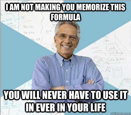 I am not making you memorize this formula You will never have to use it in ever in your life  Good guy professor