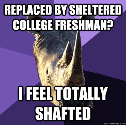 Replaced by Sheltered College Freshman? I feel totally shafted  Sexually Oblivious Rhino