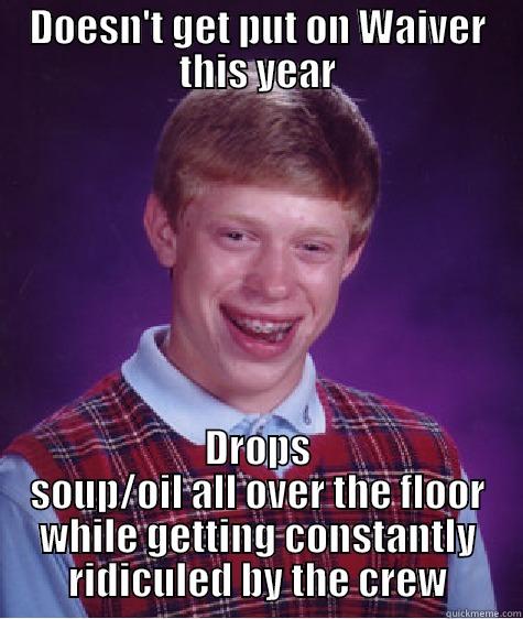 DOESN'T GET PUT ON WAIVER THIS YEAR DROPS SOUP/OIL ALL OVER THE FLOOR WHILE GETTING CONSTANTLY RIDICULED BY THE CREW Bad Luck Brian