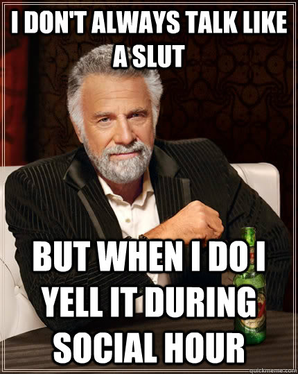 I don't always talk like a slut But when I do I yell it during social hour  The Most Interesting Man In The World