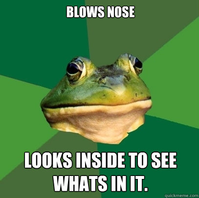 Blows nose Looks inside to see whats in it.  Foul Bachelor Frog