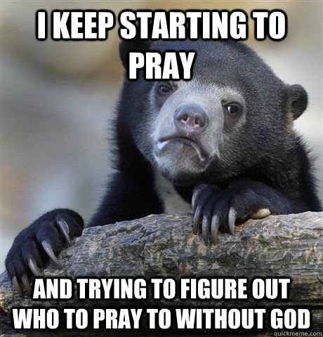 i keep starting to pray and trying to figure out who to pray to without god  Confession Bear