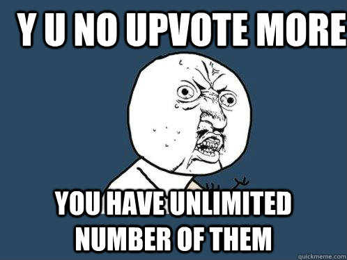 Y U NO UPVOTE MORE YOU HAVE UNLIMITED NUMBER OF THEM  Y U No