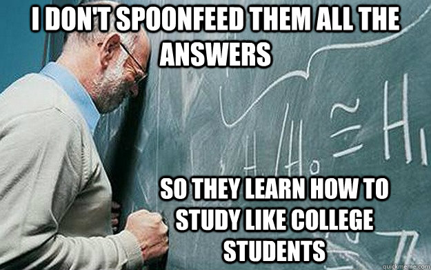 I don't spoonfeed them all the answers so they learn how to study like college students - I don't spoonfeed them all the answers so they learn how to study like college students  Misunderstood Scumbag Teacher