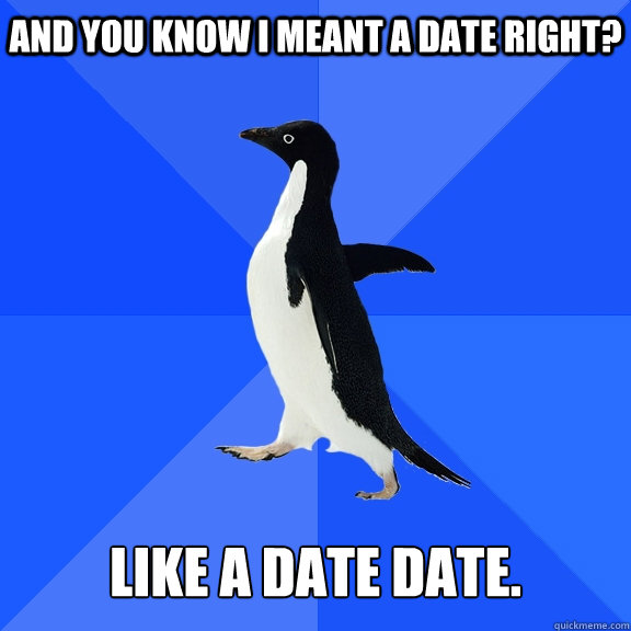 And you know I meant a date right?   Like a date date.  Socially Awkward Penguin