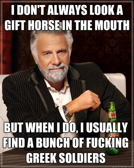 I don't always look a gift horse in the mouth But when I do, I usually find a bunch of fucking Greek soldiers  The Most Interesting Man In The World