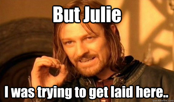 But Julie I was trying to get laid here..  One Does Not Simply