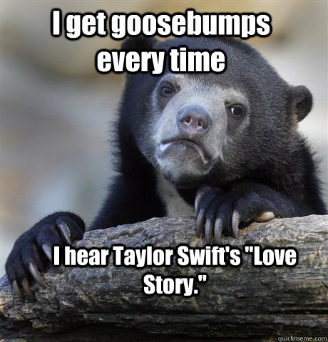 I get goosebumps every time I hear Taylor Swift's 