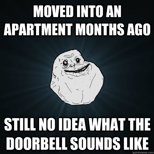 Moved into an apartment months ago Still no idea what the doorbell sounds like  Forever Alone