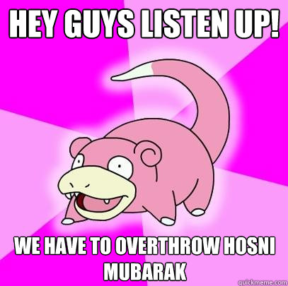 Hey guys listen up! we have to overthrow hosni mubarak  Slowpoke