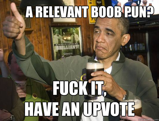 A relevant boob pun? Fuck it,
have an upvote - A relevant boob pun? Fuck it,
have an upvote  Upvoting Obama