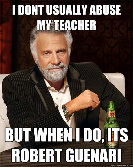i dont usually abuse my teacher but when I do, its robert guenari  The Most Interesting Man In The World
