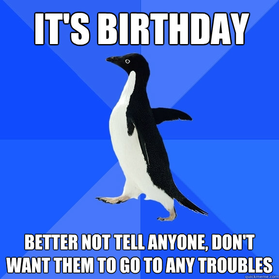 It's birthday better not tell anyone, don't want them to go to any troubles  Socially Awkward Penguin
