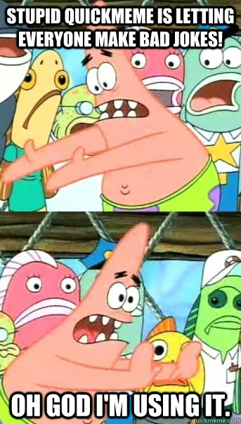 Stupid quickmeme is letting everyone make bad jokes! OH GOD I'M USING IT.  Push it somewhere else Patrick